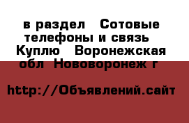  в раздел : Сотовые телефоны и связь » Куплю . Воронежская обл.,Нововоронеж г.